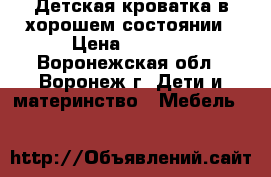 Детская кроватка в хорошем состоянии › Цена ­ 4 000 - Воронежская обл., Воронеж г. Дети и материнство » Мебель   